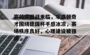 贝博体育官网-赛前突围战来临，华盛顿奇才围绕德国杯手感冰凉，赛场秩序良好，心理建设被强调的简单介绍-贝博体育官网
